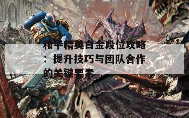 和平精英白金段位攻略：提升技巧与团队合作的关键要素