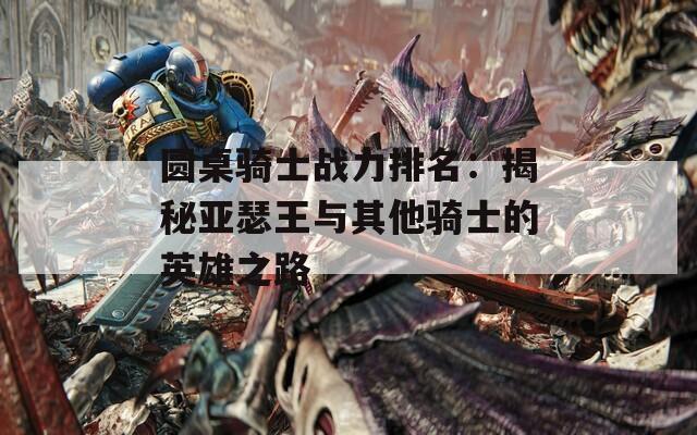 圆桌骑士战力排名：揭秘亚瑟王与其他骑士的英雄之路