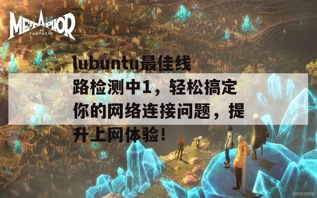 lubuntu最佳线路检测中1，轻松搞定你的网络连接问题，提升上网体验！