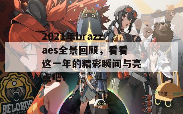 2021年brazzaes全景回顾，看看这一年的精彩瞬间与亮点吧！