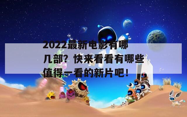 2022最新电影有哪几部？快来看看有哪些值得一看的新片吧！