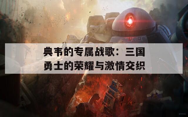 典韦的专属战歌：三国勇士的荣耀与激情交织