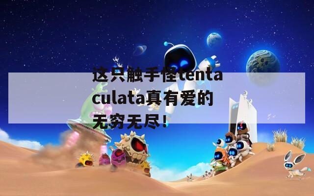 这只触手怪tentaculata真有爱的无穷无尽！