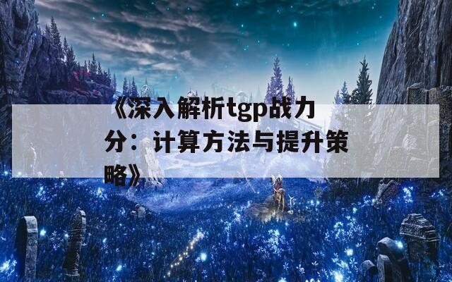 《深入解析tgp战力分：计算方法与提升策略》