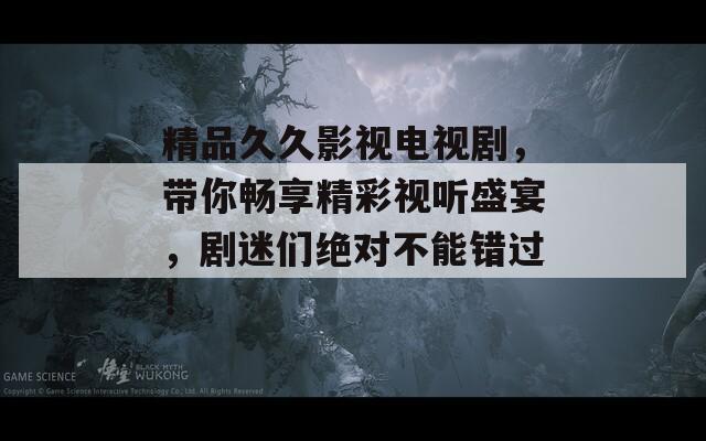 精品久久影视电视剧，带你畅享精彩视听盛宴，剧迷们绝对不能错过！