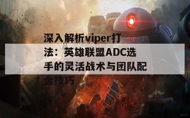 深入解析viper打法：英雄联盟ADC选手的灵活战术与团队配合技巧