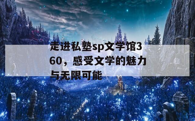 走进私塾sp文学馆360，感受文学的魅力与无限可能