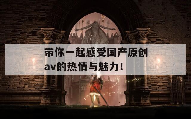 带你一起感受国产原创av的热情与魅力！