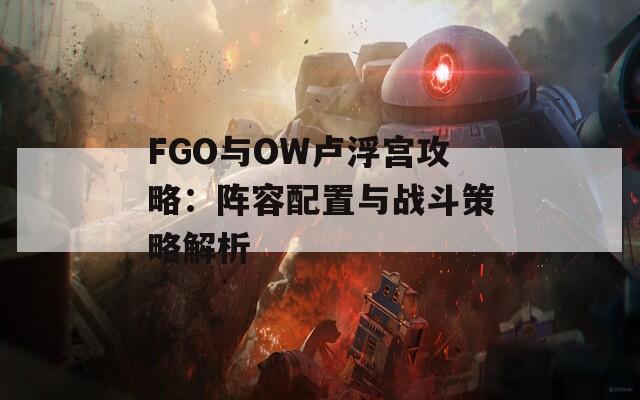 FGO与OW卢浮宫攻略：阵容配置与战斗策略解析