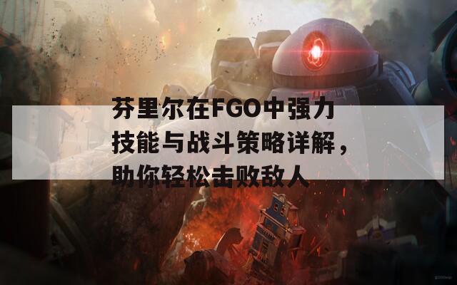 芬里尔在FGO中强力技能与战斗策略详解，助你轻松击败敌人