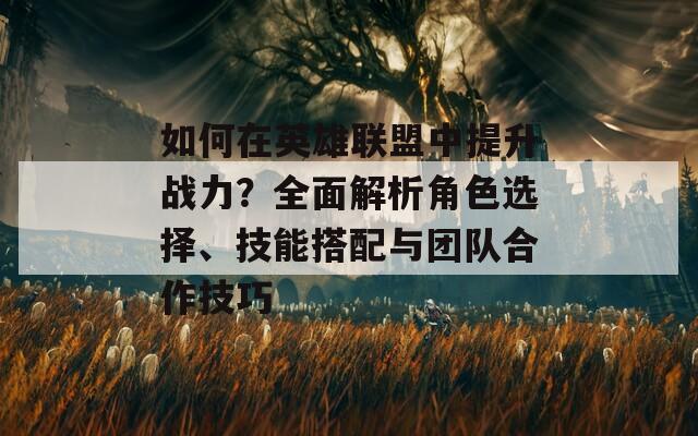 如何在英雄联盟中提升战力？全面解析角色选择、技能搭配与团队合作技巧