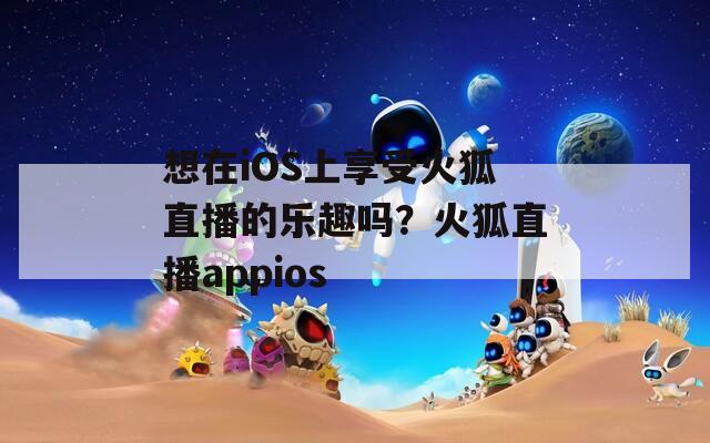 想在iOS上享受火狐直播的乐趣吗？火狐直播appios