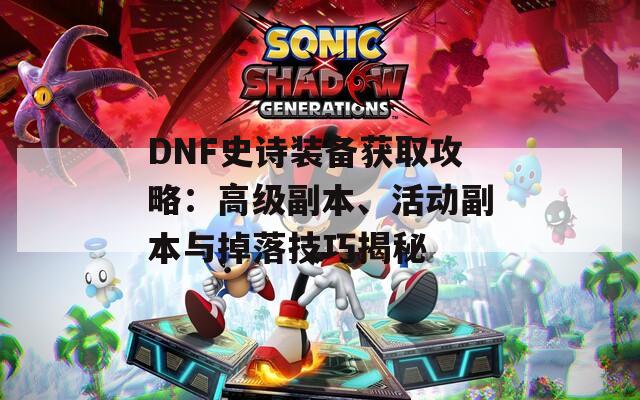 DNF史诗装备获取攻略：高级副本、活动副本与掉落技巧揭秘