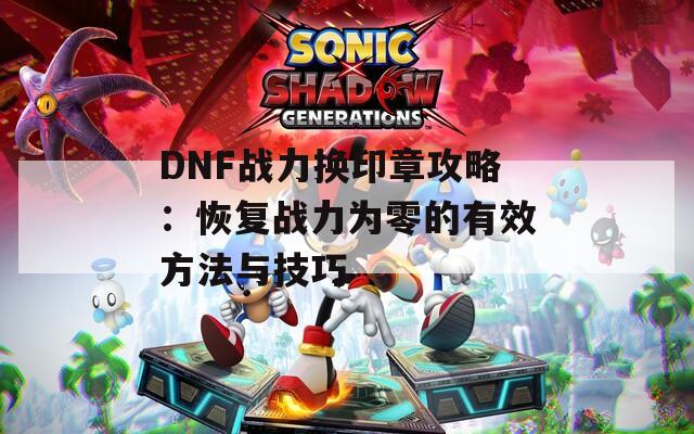 DNF战力换印章攻略：恢复战力为零的有效方法与技巧