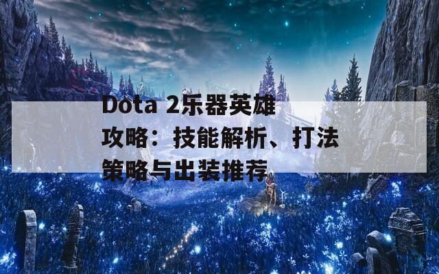 Dota 2乐器英雄攻略：技能解析、打法策略与出装推荐