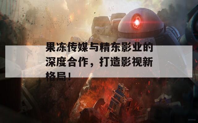 果冻传媒与精东影业的深度合作，打造影视新格局！  第1张