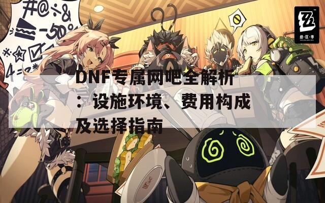 DNF专属网吧全解析：设施环境、费用构成及选择指南  第1张