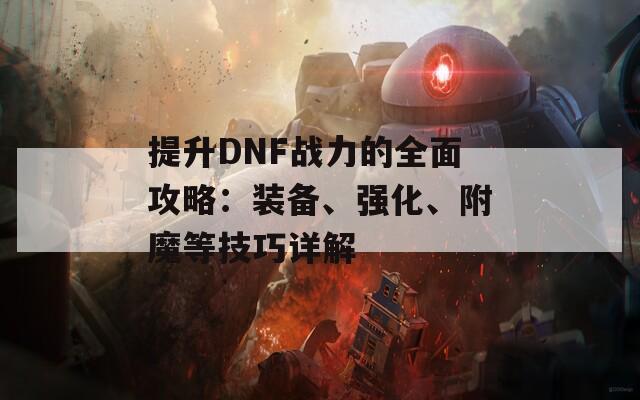 提升DNF战力的全面攻略：装备、强化、附魔等技巧详解  第1张