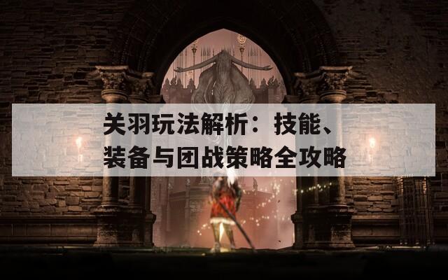 关羽玩法解析：技能、装备与团战策略全攻略  第1张