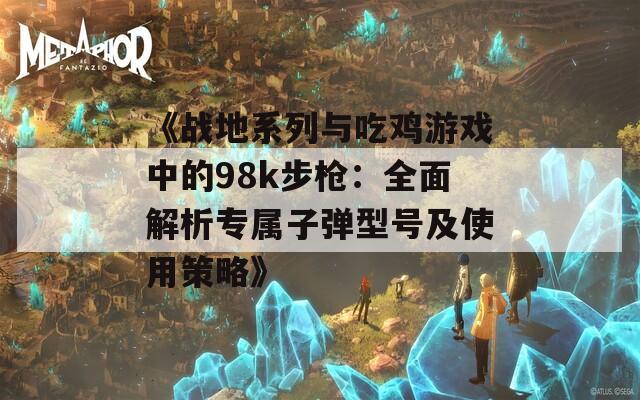 《战地系列与吃鸡游戏中的98k步枪：全面解析专属子弹型号及使用策略》  第1张