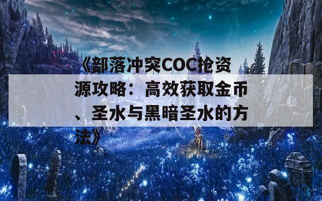 《部落冲突COC抢资源攻略：高效获取金币、圣水与黑暗圣水的方法》  第1张