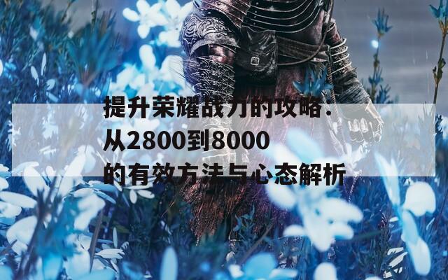 提升荣耀战力的攻略：从2800到8000的有效方法与心态解析