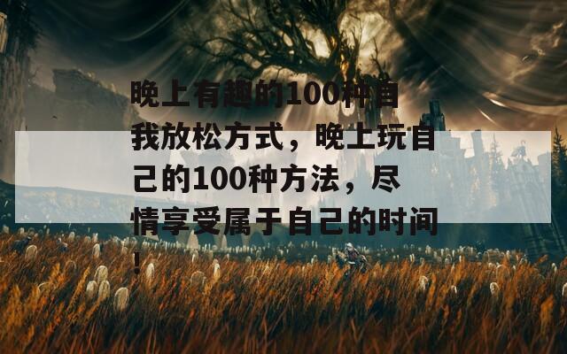 晚上有趣的100种自我放松方式，晚上玩自己的100种方法，尽情享受属于自己的时间！