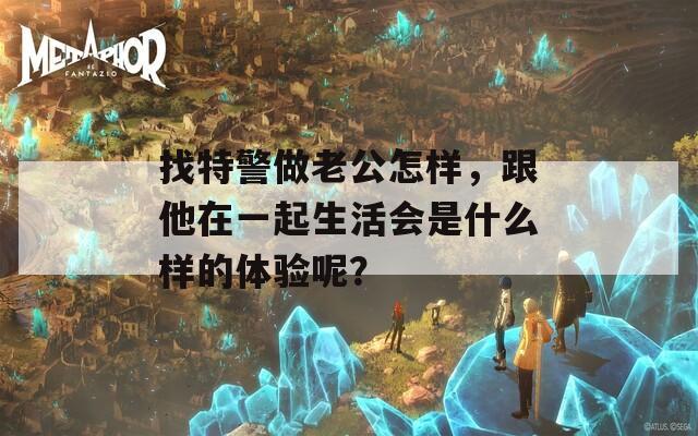 找特警做老公怎样，跟他在一起生活会是什么样的体验呢？  第1张