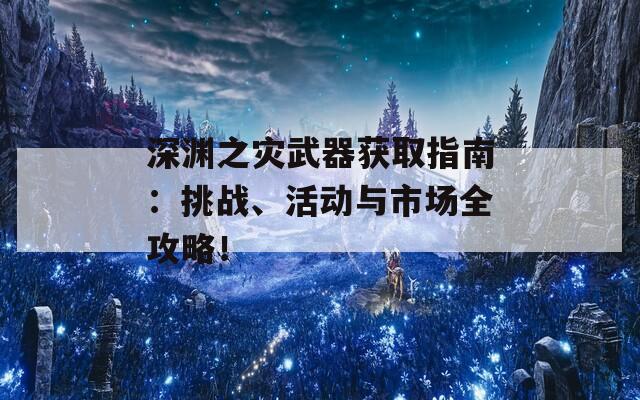 深渊之灾武器获取指南：挑战、活动与市场全攻略！