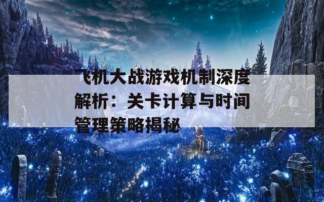 飞机大战游戏机制深度解析：关卡计算与时间管理策略揭秘  第1张