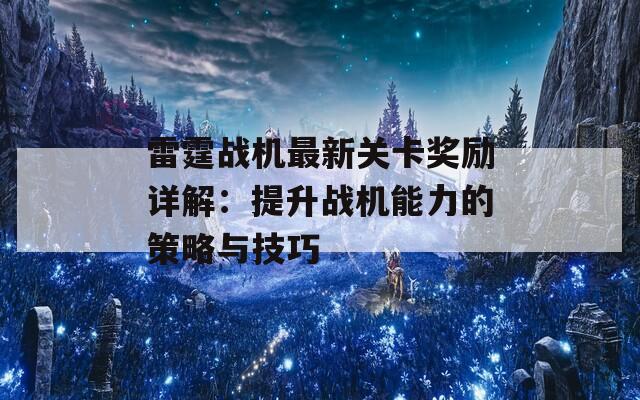 雷霆战机最新关卡奖励详解：提升战机能力的策略与技巧  第1张