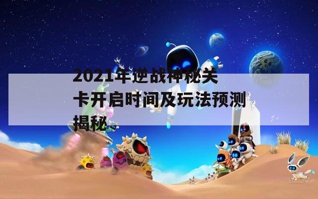 2021年逆战神秘关卡开启时间及玩法预测揭秘