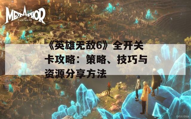 《英雄无敌6》全开关卡攻略：策略、技巧与资源分享方法  第1张