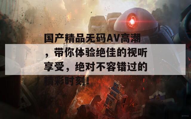 国产精品无码AV高潮，带你体验绝佳的视听享受，绝对不容错过的精彩时刻！  第1张