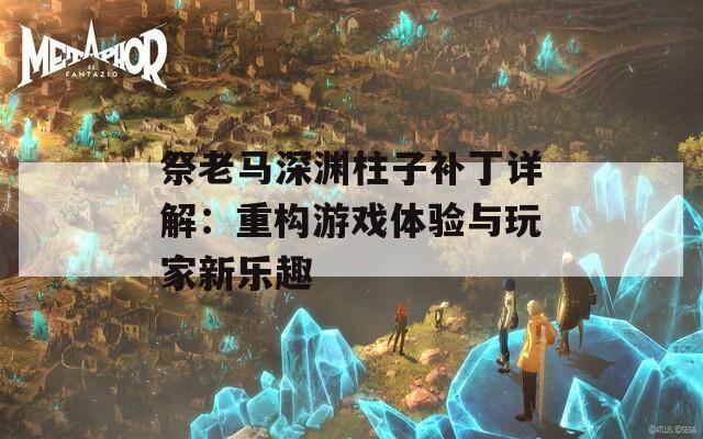 祭老马深渊柱子补丁详解：重构游戏体验与玩家新乐趣  第1张