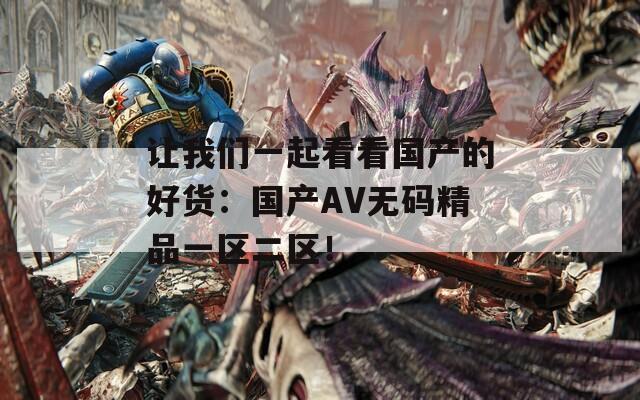 让我们一起看看国产的好货：国产AV无码精品一区二区！  第1张