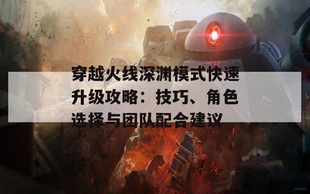 穿越火线深渊模式快速升级攻略：技巧、角色选择与团队配合建议  第1张