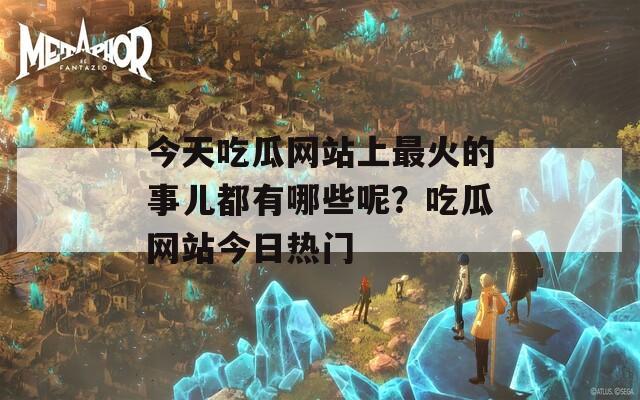 今天吃瓜网站上最火的事儿都有哪些呢？吃瓜网站今日热门  第1张