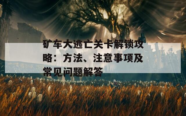 矿车大逃亡关卡解锁攻略：方法、注意事项及常见问题解答  第1张