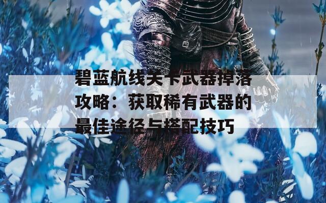 碧蓝航线关卡武器掉落攻略：获取稀有武器的最佳途径与搭配技巧  第1张