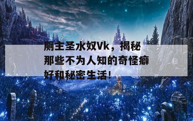 厕主圣水奴Vk，揭秘那些不为人知的奇怪癖好和秘密生活！  第1张