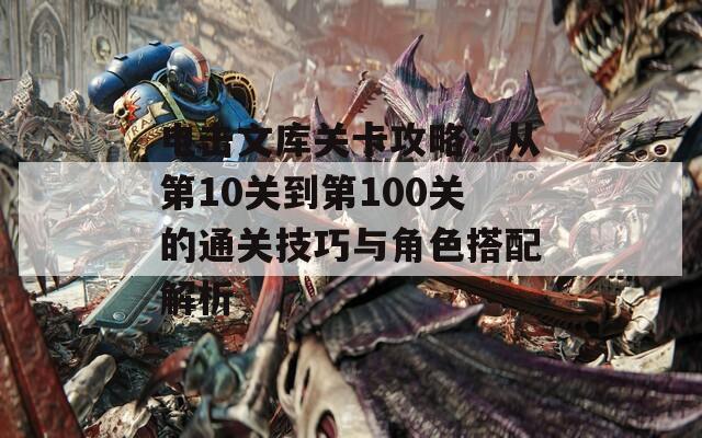 电击文库关卡攻略：从第10关到第100关的通关技巧与角色搭配解析  第1张