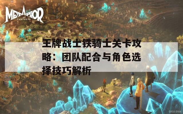 王牌战士铁骑士关卡攻略：团队配合与角色选择技巧解析  第1张