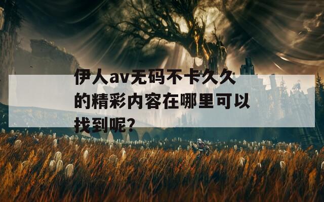 伊人av无码不卡久久的精彩内容在哪里可以找到呢？  第1张