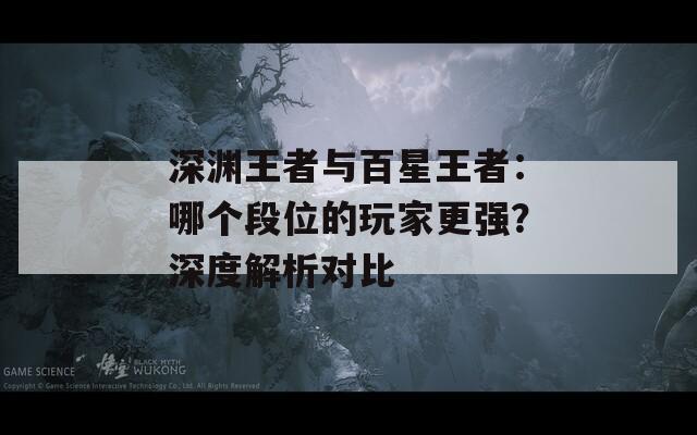 深渊王者与百星王者：哪个段位的玩家更强？深度解析对比  第1张