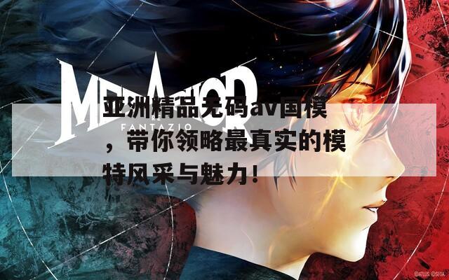 亚洲精品无码av国模，带你领略最真实的模特风采与魅力！  第1张