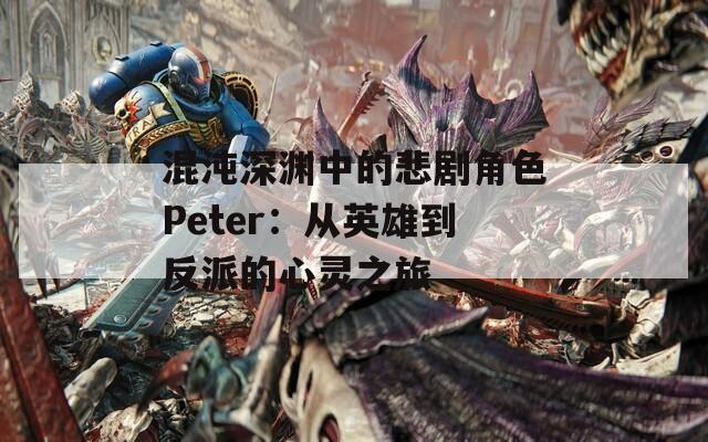 混沌深渊中的悲剧角色Peter：从英雄到反派的心灵之旅  第1张