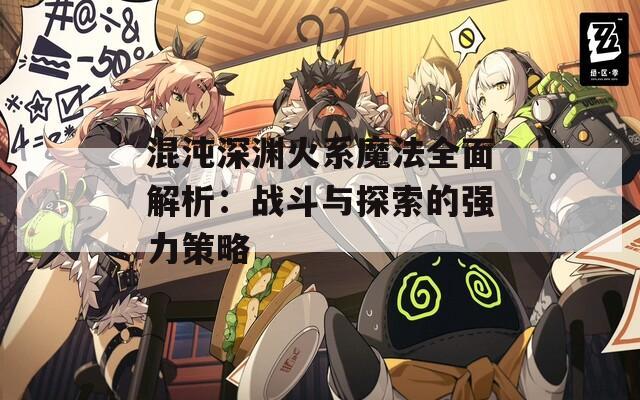 混沌深渊火系魔法全面解析：战斗与探索的强力策略  第1张