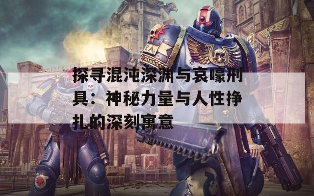 探寻混沌深渊与哀嚎刑具：神秘力量与人性挣扎的深刻寓意