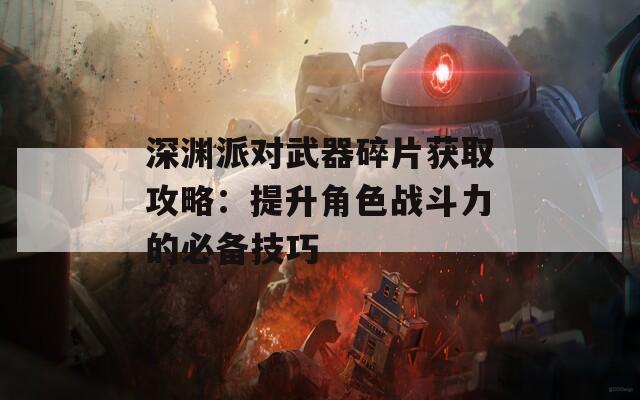 深渊派对武器碎片获取攻略：提升角色战斗力的必备技巧